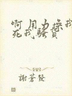 啊 用力操我操死我骚货