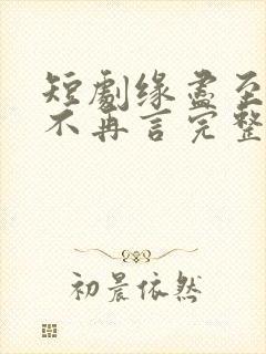 短剧缘尽至此爱不再言完整版 短剧缘尽至此爱不再言完整版