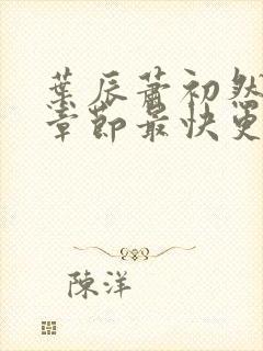 叶辰萧初然最新章节最快更新 叶辰萧初然最新章节最快更新