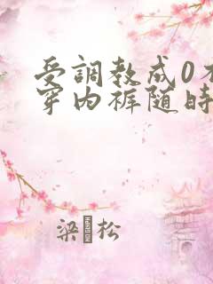 受调教成0不许穿内裤随时挨c