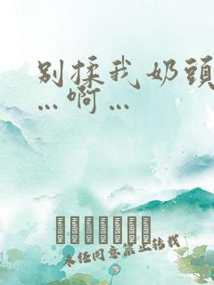 别揉我奶头…嗯…啊…