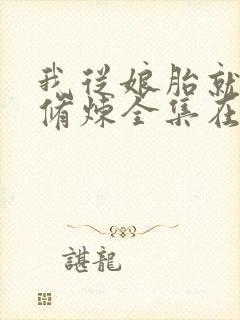 我从娘胎就开始修炼全集在线阅读