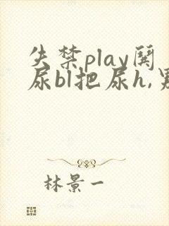 失禁play哄尿bl把尿h,男男小说