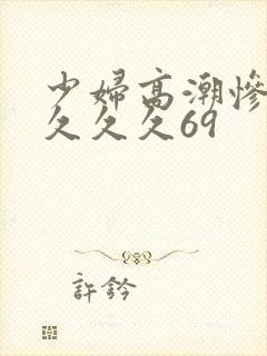 少妇高潮惨叫久久久久69