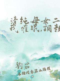 清纯母女二人被我催眠,调教成小母狗小说