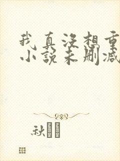 我真没想重生啊小说未删减