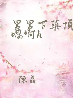 男男下药顶撞喘嗯啊h 男男下药顶撞喘嗯啊h
