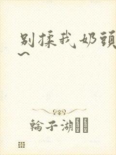 别揉我奶头啊嗯~