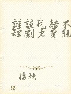 谁说我结不了婚短剧免费观看完整版 谁说我结不了婚短剧免费观看完整版