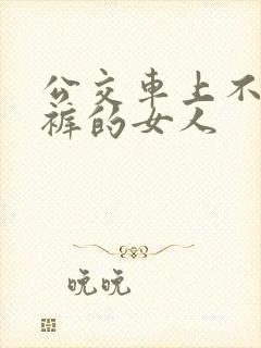 公交车上不穿内裤的女人