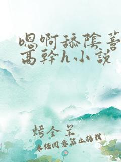 嗯啊舔阴蒂潮喷高干h小说