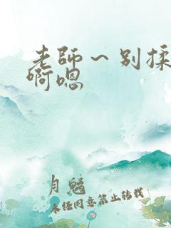 老师～别揉我胸啊嗯