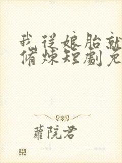 我从娘胎就开始修炼短剧免费观看 我从娘胎就开始修炼短剧免费观看