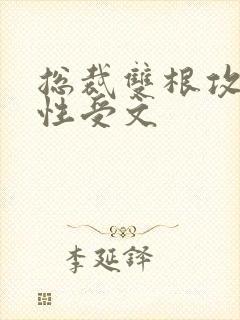 总裁双根攻和双性受文