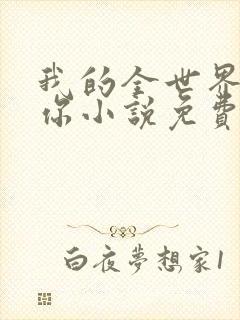 我的全世界就是你小说免费阅读