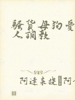 骚货母狗爱被主人调教 骚货母狗爱被主人调教
