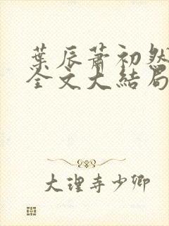叶辰萧初然免费全文大结局 叶辰萧初然免费全文大结局