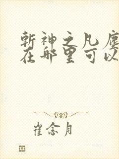 斩神之凡尘神域在哪里可以免费看