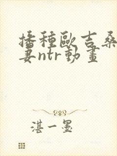 播种欧吉桑与人妻ntr动画 播种欧吉桑与人妻ntr动画