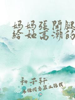 妈妈张开腿让我给她高潮的小说