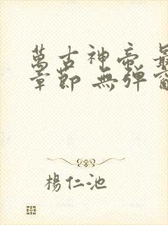 万古神帝 最新章节 无弹窗