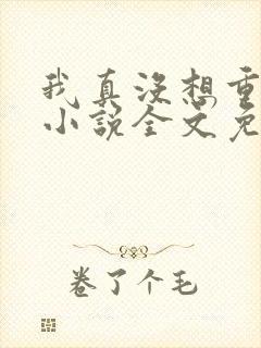 我真没想重生啊小说全文免费阅读无弹窗