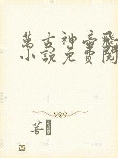 万古神帝飞天鱼小说免费阅读无弹窗