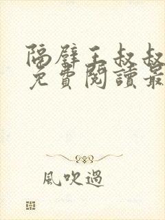 隔壁王叔叔小说免费阅读最新章节 隔壁王叔叔小说免费阅读最新章节