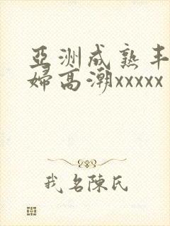 亚洲成熟丰满熟妇高潮xxxxx