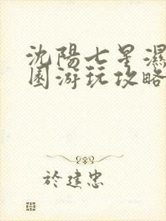 沈阳七星湿地公园游玩攻略 沈阳七星湿地公园游玩攻略