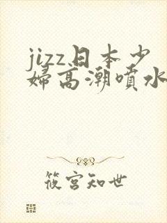 jizz日本少妇高潮喷水 jizz日本少妇高潮喷水