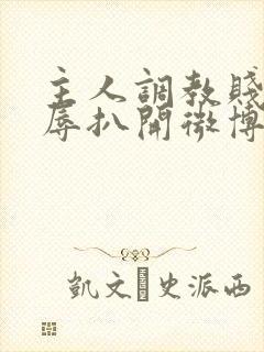 主人调教贱奴羞辱扒开微博小说