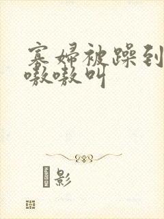 寡妇被躁到高潮嗷嗷叫