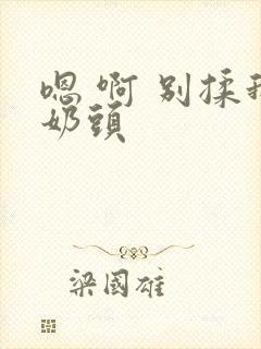 嗯 啊 别揉我奶头
