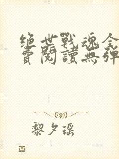 绝世战魂全文免费阅读无弹窗无广告