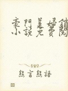 豪门美妇销魂史小说免费阅读 豪门美妇销魂史小说免费阅读
