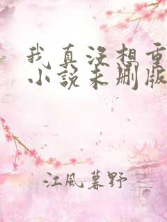 我真没想重生啊小说未删版完整 我真没想重生啊小说未删版完整