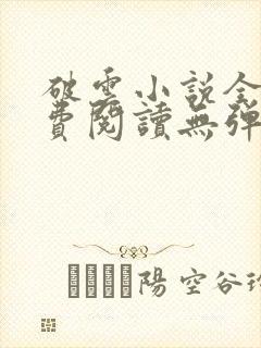 破云小说全文免费阅读无弹窗 破云小说全文免费阅读无弹窗