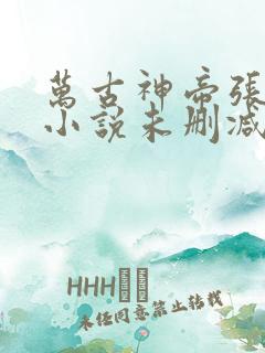 万古神帝张若尘小说未删减完整版