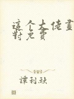 这个大佬画风不对免费 这个大佬画风不对免费