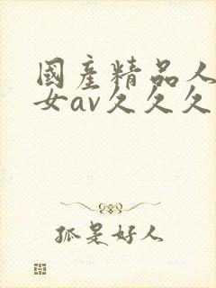 国产精品人妻熟女av久久久 国产精品人妻熟女av久久久