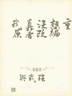 我真没想重生啊原著改编 我真没想重生啊原著改编