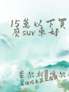 15万以下买什么suv车好 15万以下买什么suv车好