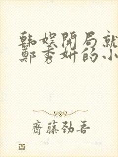 韩娱开局就娶了郑秀妍的小说