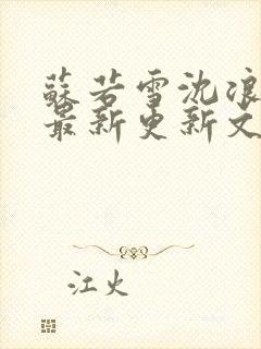 苏若雪沈浪刚刚最新更新文字 苏若雪沈浪刚刚最新更新文字