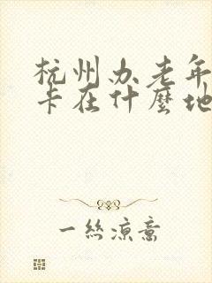 杭州办老年乘车卡在什么地方