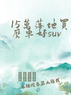 15万落地买什么车好suv