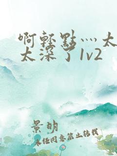 啊轻点灬太粗嗯太深了1v2