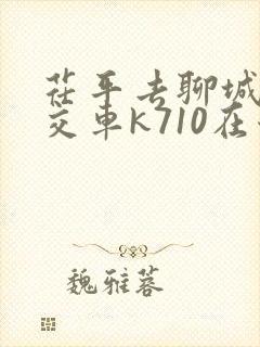 茌平去聊城的公交车k710在哪里发车 茌平去聊城的公交车k710在哪里发车