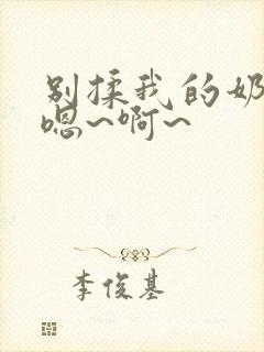 别揉我的奶头,嗯~啊~